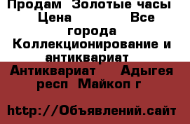 Продам “Золотые часы“ › Цена ­ 60 000 - Все города Коллекционирование и антиквариат » Антиквариат   . Адыгея респ.,Майкоп г.